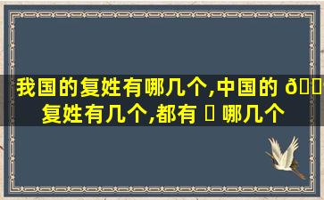 我国的复姓有哪几个,中国的 🐶 复姓有几个,都有 ☘ 哪几个